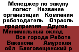 Менеджер по закупу-логист › Название организации ­ Компания-работодатель › Отрасль предприятия ­ Другое › Минимальный оклад ­ 20 000 - Все города Работа » Вакансии   . Амурская обл.,Благовещенский р-н